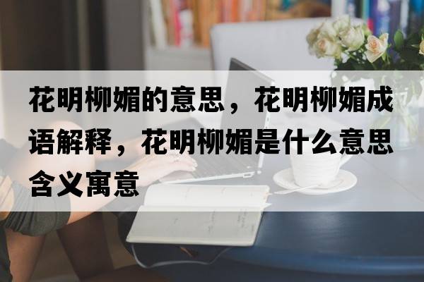 花明柳媚的意思，花明柳媚成語(yǔ)解釋?zhuān)髁氖鞘裁匆馑己x寓意