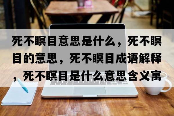 死不瞑目意思是什么，死不瞑目的意思，死不瞑目成語(yǔ)解釋?zhuān)啦活渴鞘裁匆馑己x寓意