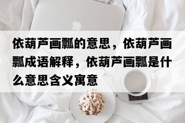 依葫蘆畫(huà)瓢的意思，依葫蘆畫(huà)瓢成語(yǔ)解釋?zhuān)篮J畫(huà)瓢是什么意思含義寓意