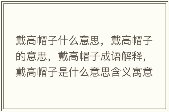 戴高帽子什么意思，戴高帽子的意思，戴高帽子成語(yǔ)解釋?zhuān)鞲呙弊邮鞘裁匆馑己x寓意
