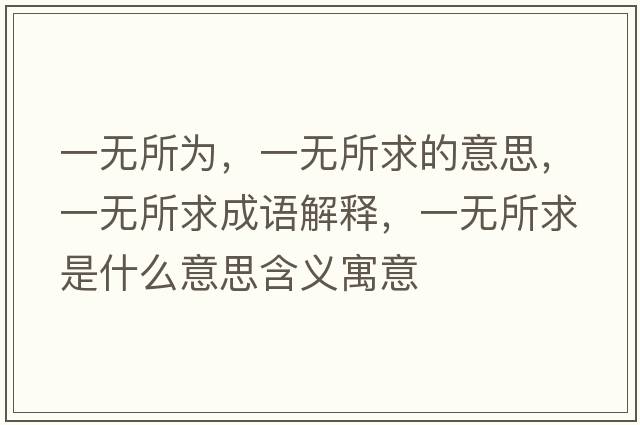一無(wú)所為，一無(wú)所求的意思，一無(wú)所求成語(yǔ)解釋?zhuān)粺o(wú)所求是什么意思含義寓意