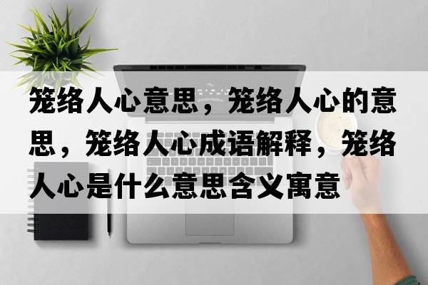籠絡(luò )人心意思，籠絡(luò )人心的意思，籠絡(luò )人心成語(yǔ)解釋?zhuān)\絡(luò )人心是什么意思含義寓意