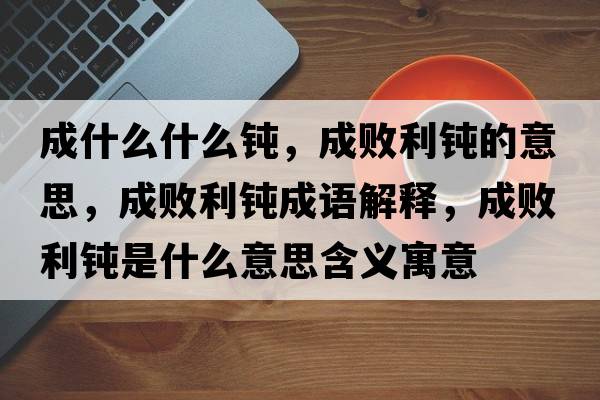 成什么什么鈍，成敗利鈍的意思，成敗利鈍成語(yǔ)解釋?zhuān)蓴±g是什么意思含義寓意