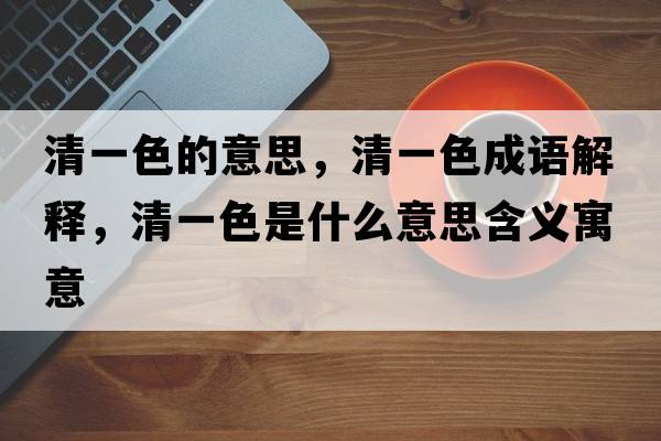 清一色的意思，清一色成語(yǔ)解釋?zhuān)逡簧鞘裁匆馑己x寓意