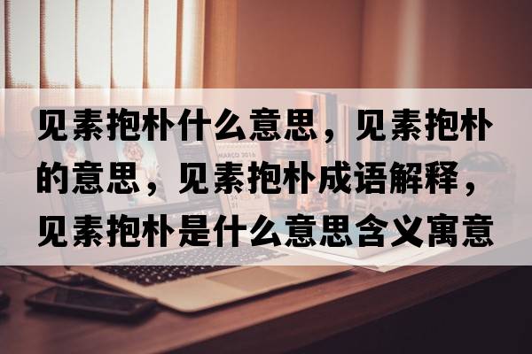 見(jiàn)素抱樸什么意思，見(jiàn)素抱樸的意思，見(jiàn)素抱樸成語(yǔ)解釋?zhuān)?jiàn)素抱樸是什么意思含義寓意