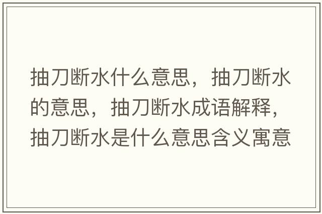 抽刀斷水什么意思，抽刀斷水的意思，抽刀斷水成語(yǔ)解釋?zhuān)榈稊嗨鞘裁匆馑己x寓意
