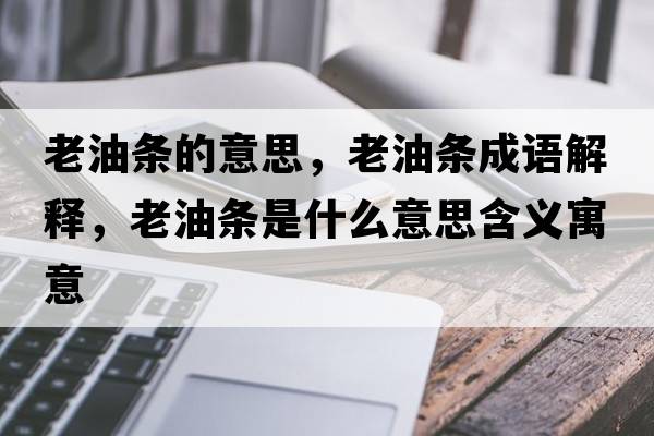 老油條的意思，老油條成語(yǔ)解釋?zhuān)嫌蜅l是什么意思含義寓意