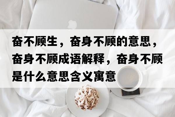 奮不顧生，奮身不顧的意思，奮身不顧成語(yǔ)解釋?zhuān)瑠^身不顧是什么意思含義寓意