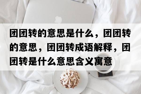 團團轉的意思是什么，團團轉的意思，團團轉成語(yǔ)解釋?zhuān)瑘F團轉是什么意思含義寓意