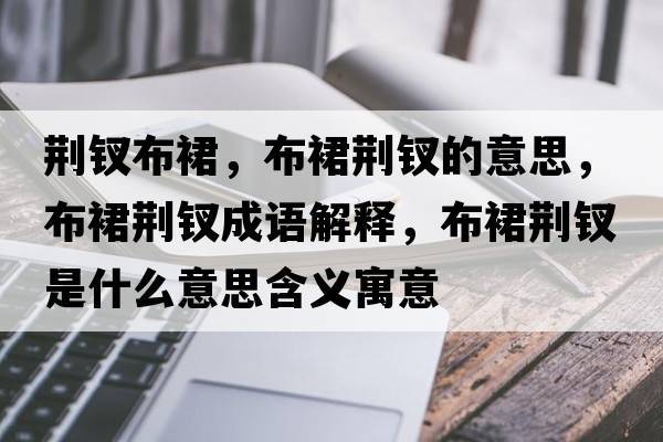 荊釵布裙，布裙荊釵的意思，布裙荊釵成語(yǔ)解釋?zhuān)既骨G釵是什么意思含義寓意