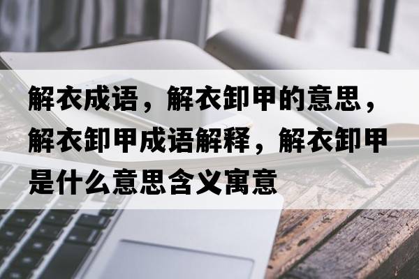 解衣成語(yǔ)，解衣卸甲的意思，解衣卸甲成語(yǔ)解釋?zhuān)庖滦都资鞘裁匆馑己x寓意