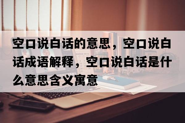 空口說(shuō)白話(huà)的意思，空口說(shuō)白話(huà)成語(yǔ)解釋?zhuān)湛谡f(shuō)白話(huà)是什么意思含義寓意