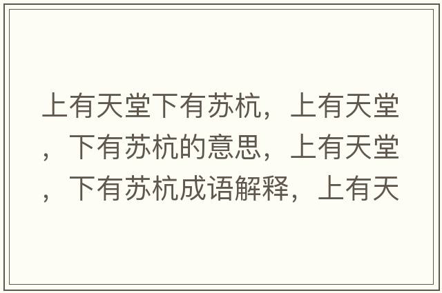上有天堂下有蘇杭，上有天堂，下有蘇杭的意思，上有天堂，下有蘇杭成語(yǔ)解釋?zhuān)嫌刑焯?，下有蘇杭是什么意思含義寓意