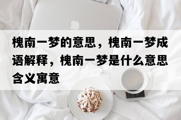 槐南一夢(mèng)的意思，槐南一夢(mèng)成語(yǔ)解釋?zhuān)蹦弦粔?mèng)是什么意思含義寓意