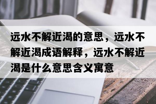 遠水不解近渴的意思，遠水不解近渴成語(yǔ)解釋?zhuān)h水不解近渴是什么意思含義寓意