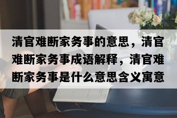 清官難斷家務(wù)事的意思，清官難斷家務(wù)事成語(yǔ)解釋?zhuān)骞匐y斷家務(wù)事是什么意思含義寓意