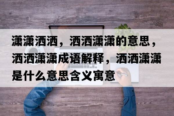 瀟瀟灑灑，灑灑瀟瀟的意思，灑灑瀟瀟成語(yǔ)解釋?zhuān)瑸t瀟是什么意思含義寓意