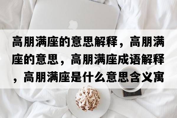 高朋滿(mǎn)座的意思解釋?zhuān)吲鬂M(mǎn)座的意思，高朋滿(mǎn)座成語(yǔ)解釋?zhuān)吲鬂M(mǎn)座是什么意思含義寓意