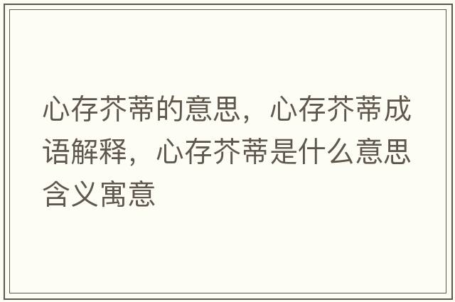 心存芥蒂的意思，心存芥蒂成語(yǔ)解釋?zhuān)拇娼娴偈鞘裁匆馑己x寓意