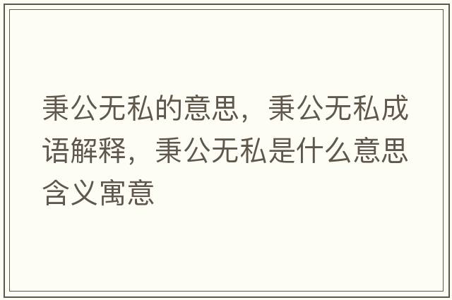 秉公無(wú)私的意思，秉公無(wú)私成語(yǔ)解釋?zhuān)珶o(wú)私是什么意思含義寓意