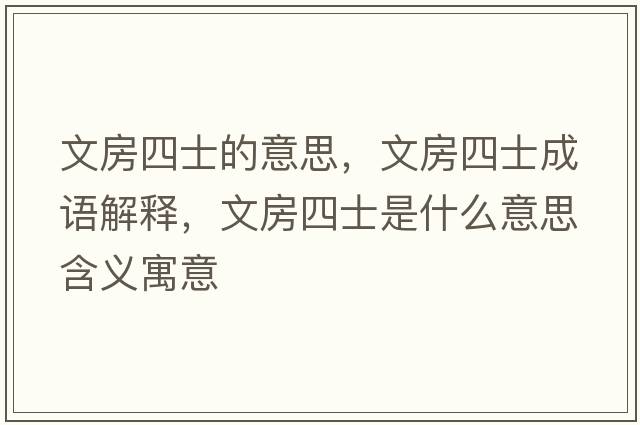 文房四士的意思，文房四士成語(yǔ)解釋?zhuān)姆克氖渴鞘裁匆馑己x寓意