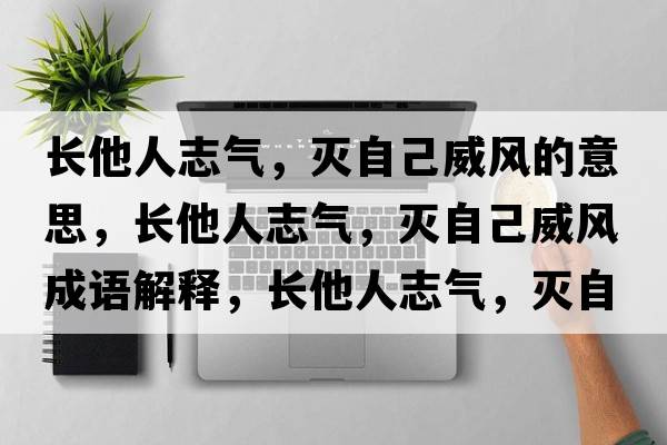 長(cháng)他人志氣，滅自己威風(fēng)的意思，長(cháng)他人志氣，滅自己威風(fēng)成語(yǔ)解釋?zhuān)L(cháng)他人志氣，滅自己威風(fēng)是什么意思含義寓意
