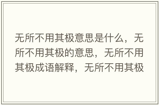 無(wú)所不用其極意思是什么，無(wú)所不用其極的意思，無(wú)所不用其極成語(yǔ)解釋?zhuān)瑹o(wú)所不用其極是什么意思含義寓意