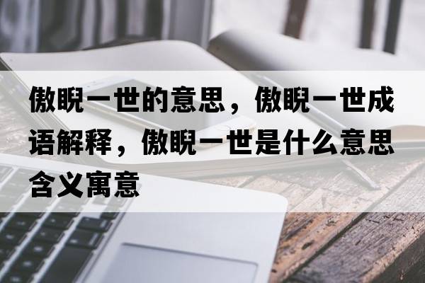 傲睨一世的意思，傲睨一世成語(yǔ)解釋?zhuān)另皇朗鞘裁匆馑己x寓意