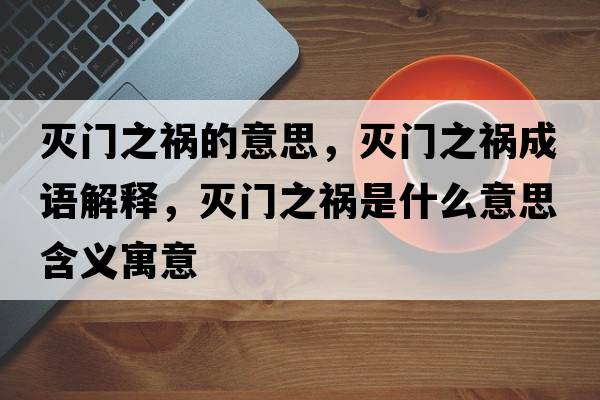 滅門(mén)之禍的意思，滅門(mén)之禍成語(yǔ)解釋?zhuān)瑴玳T(mén)之禍是什么意思含義寓意
