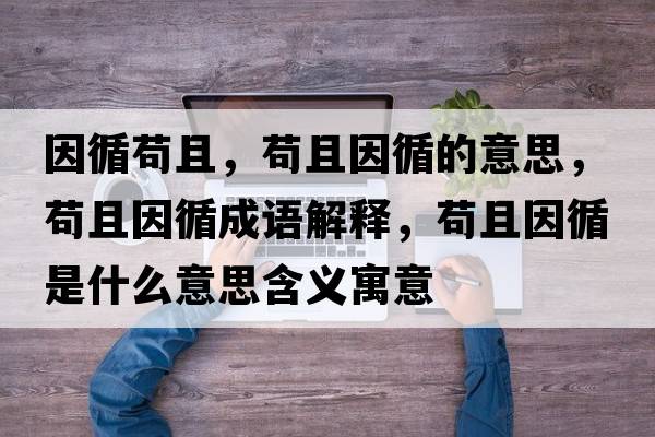 因循茍且，茍且因循的意思，茍且因循成語(yǔ)解釋?zhuān)埱乙蜓鞘裁匆馑己x寓意