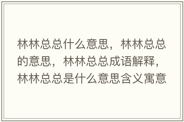 林林總總什么意思，林林總總的意思，林林總總成語(yǔ)解釋?zhuān)至挚偪偸鞘裁匆馑己x寓意