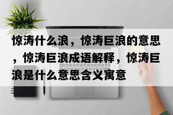 驚濤什么浪，驚濤巨浪的意思，驚濤巨浪成語(yǔ)解釋?zhuān)@濤巨浪是什么意思含義寓意