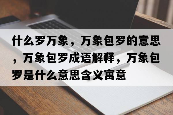 什么羅萬(wàn)象，萬(wàn)象包羅的意思，萬(wàn)象包羅成語(yǔ)解釋?zhuān)f(wàn)象包羅是什么意思含義寓意