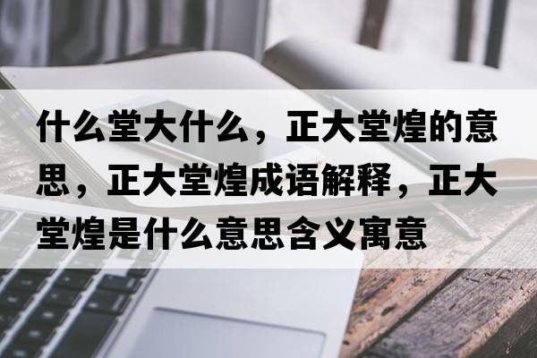 什么堂大什么，正大堂煌的意思，正大堂煌成語(yǔ)解釋?zhuān)筇没褪鞘裁匆馑己x寓意