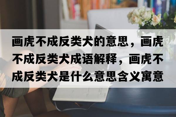 畫(huà)虎不成反類(lèi)犬的意思，畫(huà)虎不成反類(lèi)犬成語(yǔ)解釋?zhuān)?huà)虎不成反類(lèi)犬是什么意思含義寓意