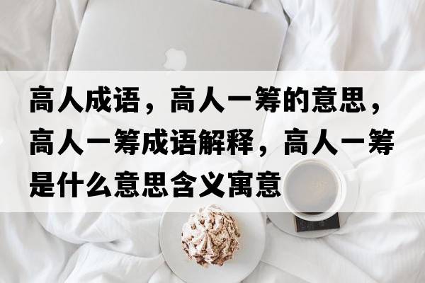高人成語(yǔ)，高人一籌的意思，高人一籌成語(yǔ)解釋?zhuān)呷艘换I是什么意思含義寓意