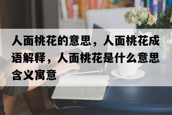 人面桃花的意思，人面桃花成語(yǔ)解釋?zhuān)嗣嫣一ㄊ鞘裁匆馑己x寓意