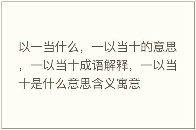 以一當什么，一以當十的意思，一以當十成語(yǔ)解釋?zhuān)灰援斒鞘裁匆馑己x寓意