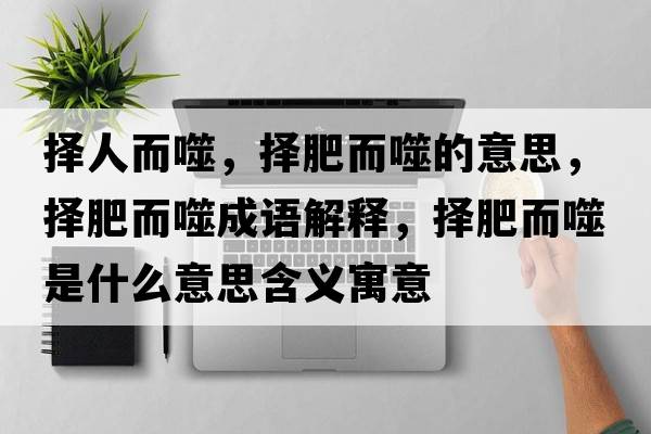 擇人而噬，擇肥而噬的意思，擇肥而噬成語(yǔ)解釋?zhuān)瑩穹识墒鞘裁匆馑己x寓意