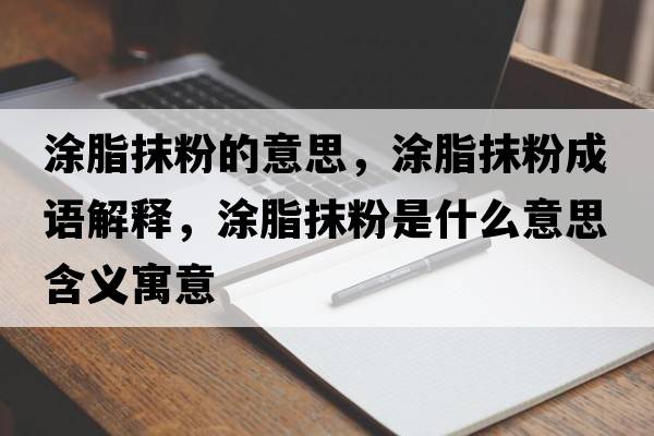 涂脂抹粉的意思，涂脂抹粉成語(yǔ)解釋?zhuān)恐ǚ凼鞘裁匆馑己x寓意
