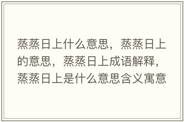 蒸蒸日上什么意思，蒸蒸日上的意思，蒸蒸日上成語(yǔ)解釋?zhuān)粽羧丈鲜鞘裁匆馑己x寓意