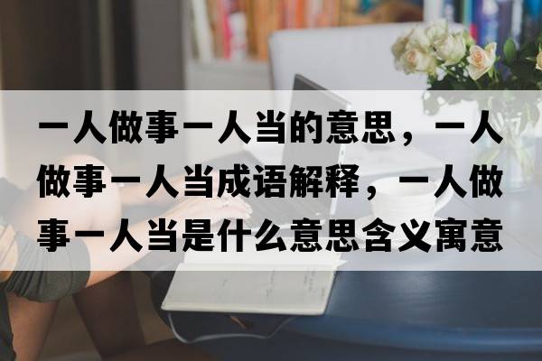 一人做事一人當的意思，一人做事一人當成語(yǔ)解釋?zhuān)蝗俗鍪乱蝗水斒鞘裁匆馑己x寓意