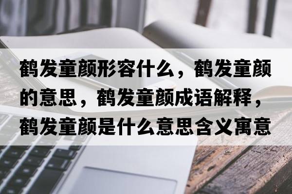 鶴發(fā)童顏形容什么，鶴發(fā)童顏的意思，鶴發(fā)童顏成語(yǔ)解釋?zhuān)Q發(fā)童顏是什么意思含義寓意