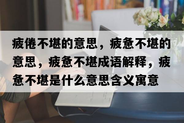 疲倦不堪的意思，疲憊不堪的意思，疲憊不堪成語(yǔ)解釋?zhuān)v不堪是什么意思含義寓意