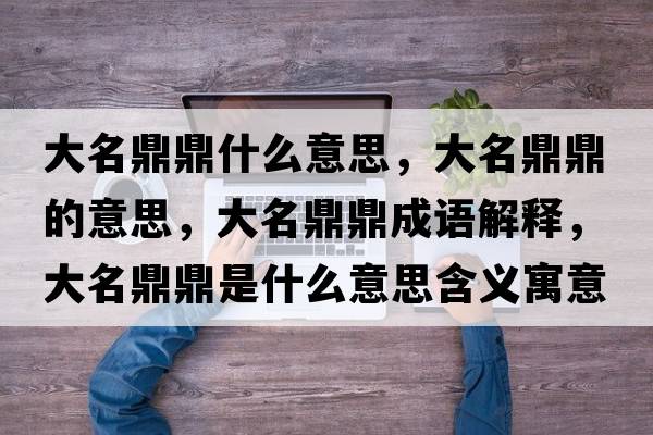 大名鼎鼎什么意思，大名鼎鼎的意思，大名鼎鼎成語(yǔ)解釋?zhuān)竺Χκ鞘裁匆馑己x寓意