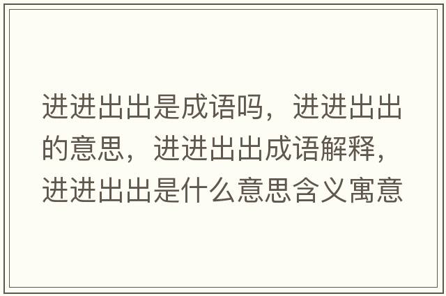 進(jìn)進(jìn)出出是成語(yǔ)嗎，進(jìn)進(jìn)出出的意思，進(jìn)進(jìn)出出成語(yǔ)解釋?zhuān)M(jìn)進(jìn)出出是什么意思含義寓意