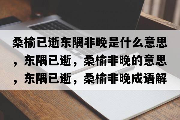 桑榆已逝東隅非晚是什么意思，東隅已逝，桑榆非晚的意思，東隅已逝，桑榆非晚成語(yǔ)解釋?zhuān)瑬|隅已逝，桑榆非晚是什么意思含義寓意