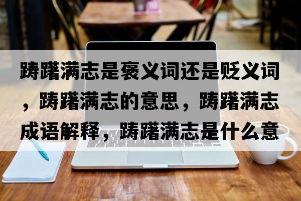 躊躇滿(mǎn)志是褒義詞還是貶義詞，躊躇滿(mǎn)志的意思，躊躇滿(mǎn)志成語(yǔ)解釋?zhuān)P躇滿(mǎn)志是什么意思含義寓意