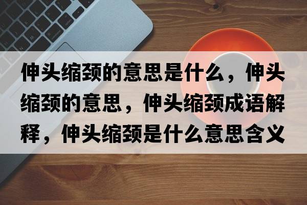 伸頭縮頸的意思是什么，伸頭縮頸的意思，伸頭縮頸成語(yǔ)解釋?zhuān)祛^縮頸是什么意思含義寓意