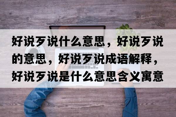 好說(shuō)歹說(shuō)什么意思，好說(shuō)歹說(shuō)的意思，好說(shuō)歹說(shuō)成語(yǔ)解釋?zhuān)谜f(shuō)歹說(shuō)是什么意思含義寓意